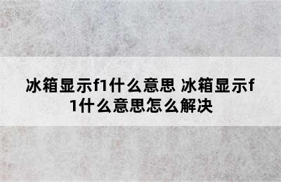 冰箱显示f1什么意思 冰箱显示f1什么意思怎么解决